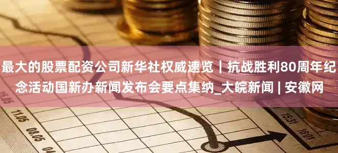 最大的股票配资公司新华社权威速览｜抗战胜利80周年纪念活动国新办新闻发布会要点集纳_大皖新闻 | 安徽网