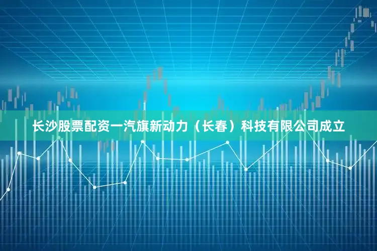 长沙股票配资一汽旗新动力（长春）科技有限公司成立