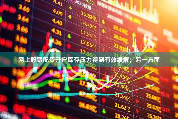 网上股票配资开户库存压力得到有效缓解；另一方面