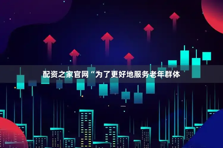 配资之家官网“为了更好地服务老年群体