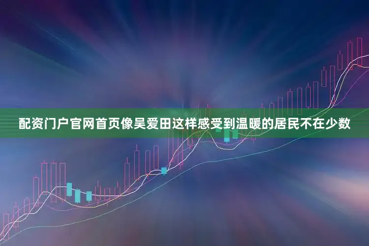 配资门户官网首页像吴爱田这样感受到温暖的居民不在少数