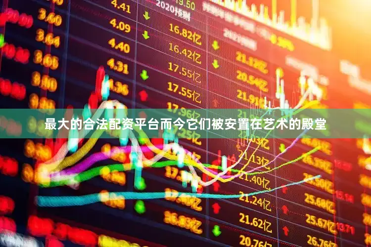 最大的合法配资平台而今它们被安置在艺术的殿堂