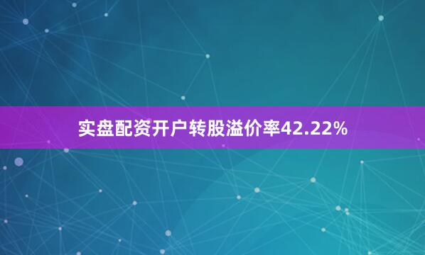 实盘配资开户转股溢价率42.22%