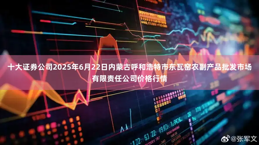 十大证券公司2025年6月22日内蒙古呼和浩特市东瓦窑农副产品批发市场有限责任公司价格行情