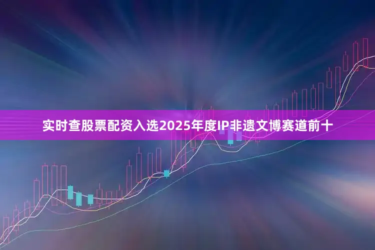 实时查股票配资入选2025年度IP非遗文博赛道前十