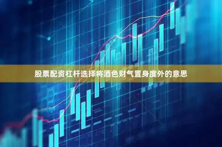 股票配资杠杆选择将酒色财气置身度外的意思