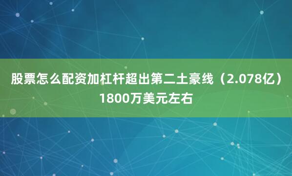 股票怎么配资加杠杆超出第二土豪线（2.078亿）1800万美元左右