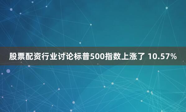 股票配资行业讨论标普500指数上涨了 10.57%