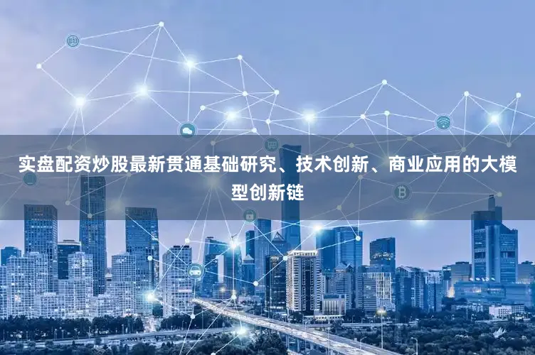 实盘配资炒股最新贯通基础研究、技术创新、商业应用的大模型创新链