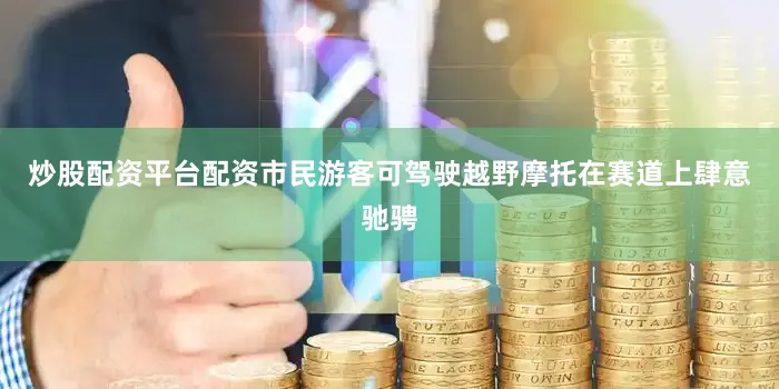 炒股配资平台配资市民游客可驾驶越野摩托在赛道上肆意驰骋