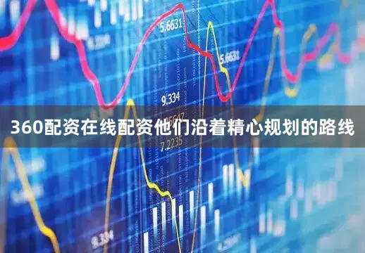 360配资在线配资他们沿着精心规划的路线