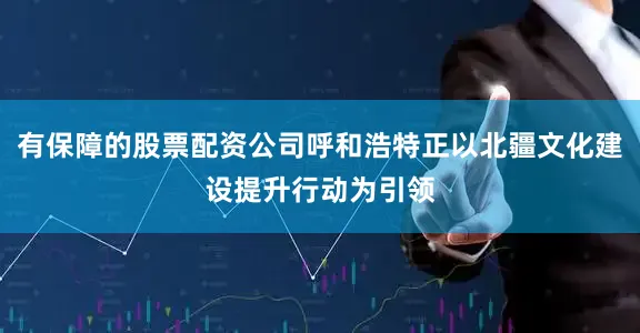 有保障的股票配资公司呼和浩特正以北疆文化建设提升行动为引领