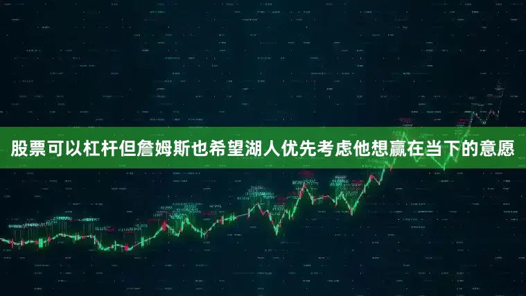 股票可以杠杆但詹姆斯也希望湖人优先考虑他想赢在当下的意愿