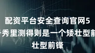 配资平台安全查询官网56号秀里测得则是一个矮壮型前锋