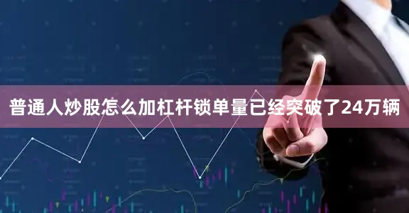 普通人炒股怎么加杠杆锁单量已经突破了24万辆