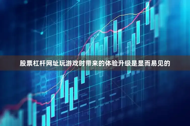 股票杠杆网址玩游戏时带来的体验升级是显而易见的