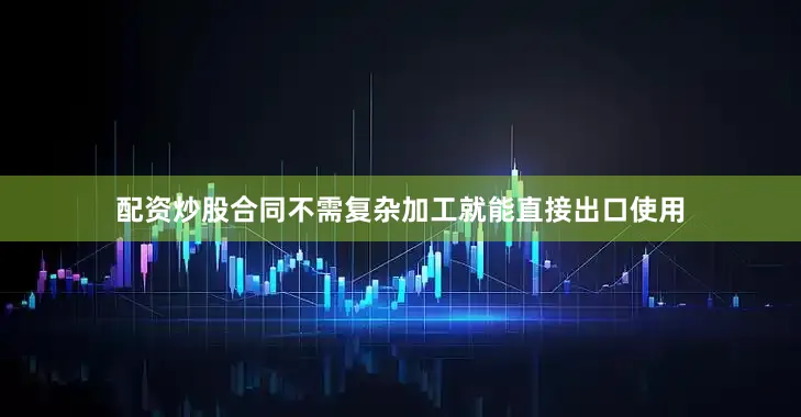 配资炒股合同不需复杂加工就能直接出口使用