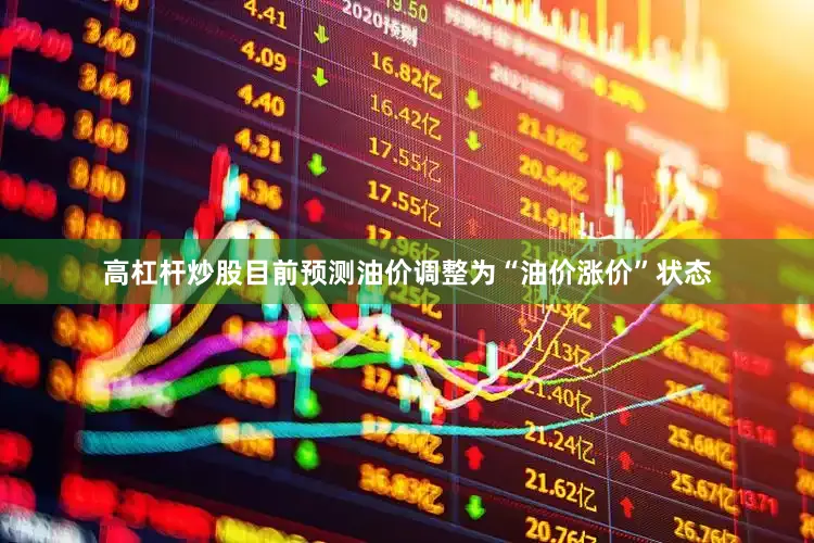 高杠杆炒股目前预测油价调整为“油价涨价”状态
