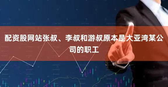 配资股网站张叔、李叔和游叔原本是大亚湾某公司的职工