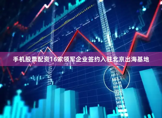 手机股票配资16家领军企业签约入驻北京出海基地
