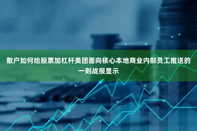 散户如何给股票加杠杆美团面向核心本地商业内部员工推送的一则战报显示