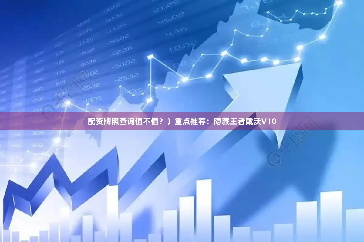 配资牌照查询值不值？）重点推荐：隐藏王者戴沃V10