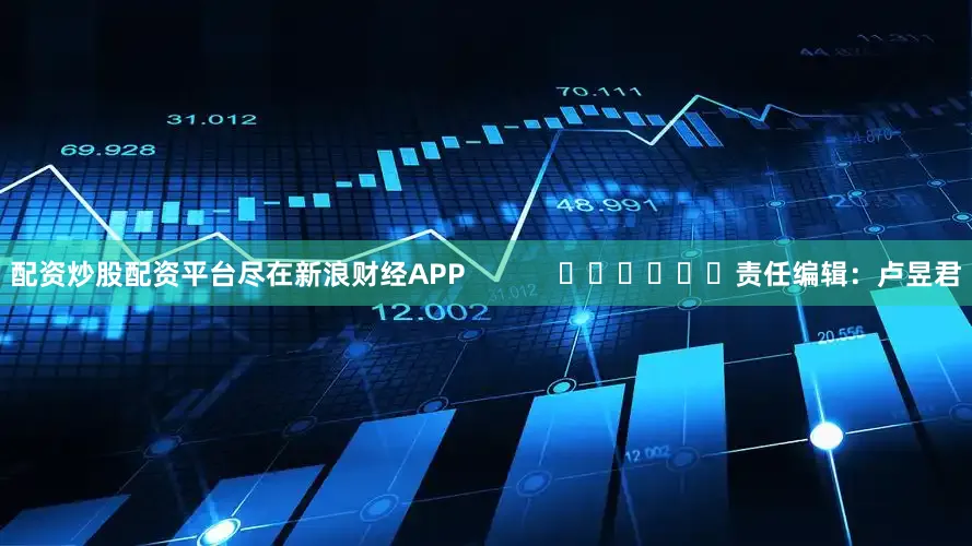 配资炒股配资平台尽在新浪财经APP            						责任编辑：卢昱君