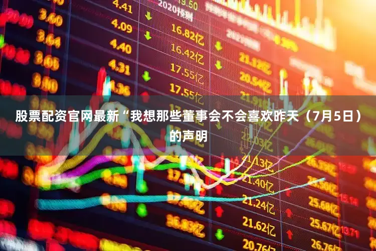 股票配资官网最新“我想那些董事会不会喜欢昨天（7月5日）的声明