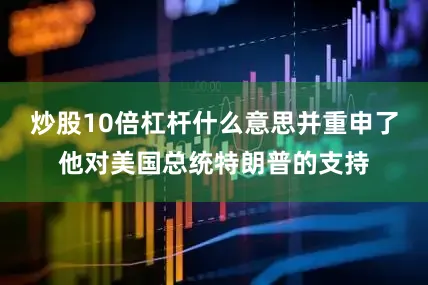 炒股10倍杠杆什么意思并重申了他对美国总统特朗普的支持