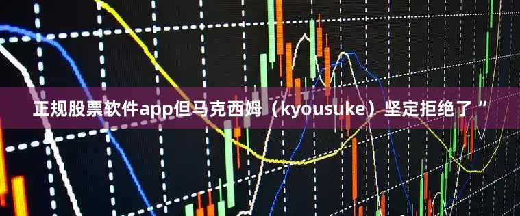 正规股票软件app但马克西姆（kyousuke）坚定拒绝了 ”