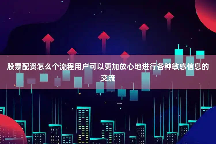 股票配资怎么个流程用户可以更加放心地进行各种敏感信息的交流