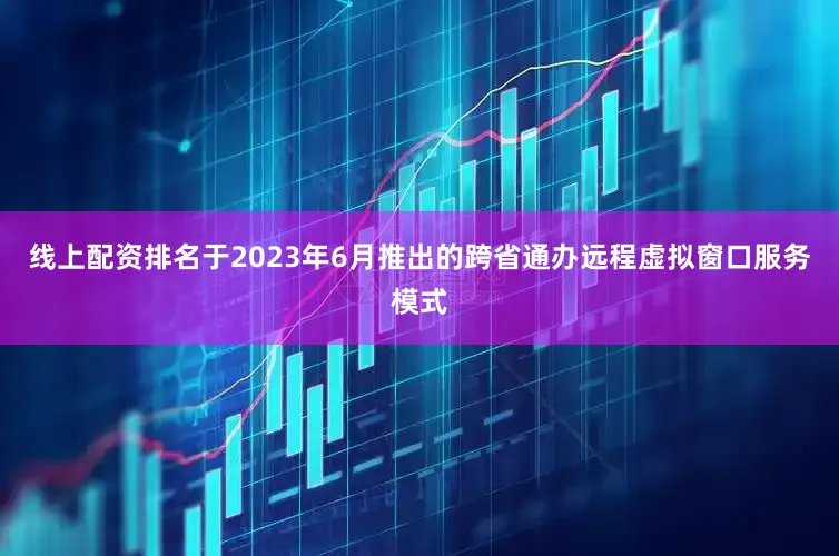 线上配资排名于2023年6月推出的跨省通办远程虚拟窗口服务模式