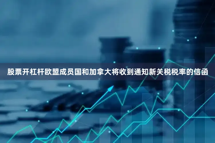 股票开杠杆欧盟成员国和加拿大将收到通知新关税税率的信函