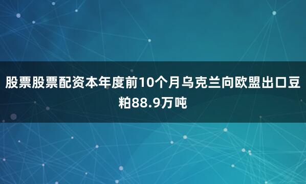 股票股票配资本年度前10个月乌克兰向欧盟出口豆粕88.9万吨