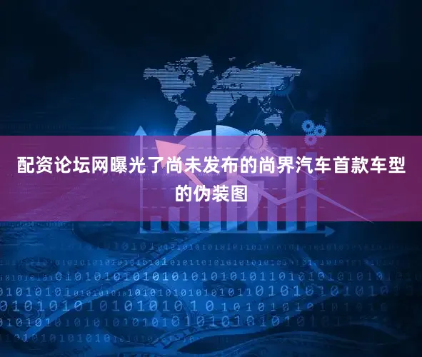 配资论坛网曝光了尚未发布的尚界汽车首款车型的伪装图