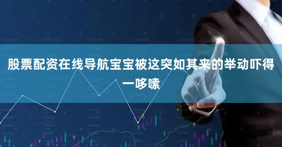 股票配资在线导航宝宝被这突如其来的举动吓得一哆嗦