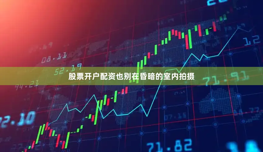 股票开户配资也别在昏暗的室内拍摄