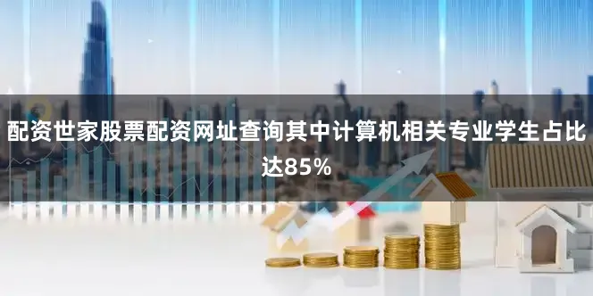 配资世家股票配资网址查询其中计算机相关专业学生占比达85%