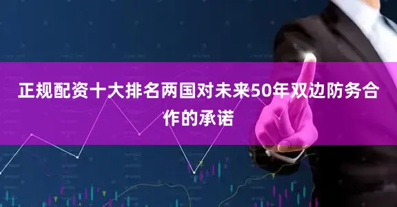 正规配资十大排名两国对未来50年双边防务合作的承诺