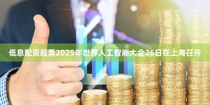 低息配资股票2025年世界人工智能大会26日在上海召开