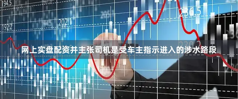 网上实盘配资并主张司机是受车主指示进入的涉水路段