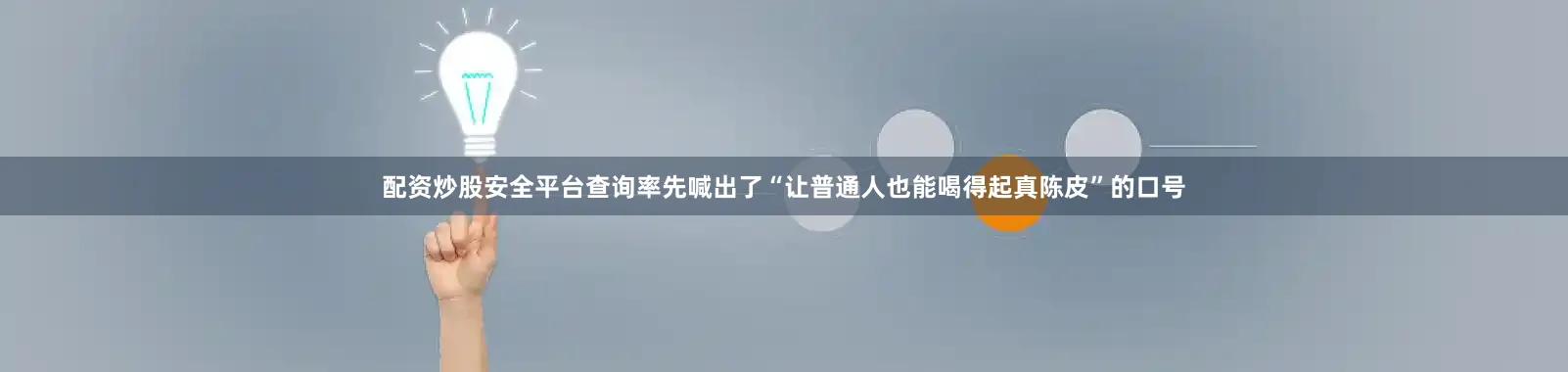 配资炒股安全平台查询率先喊出了“让普通人也能喝得起真陈皮”的口号