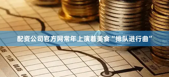 配资公司官方网常年上演着美食“排队进行曲”