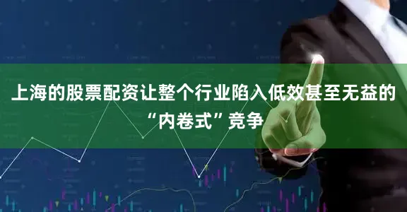 上海的股票配资让整个行业陷入低效甚至无益的“内卷式”竞争