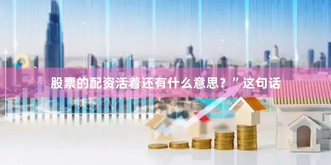 股票的配资活着还有什么意思？”这句话