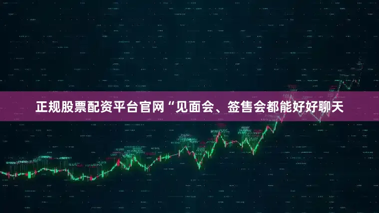正规股票配资平台官网“见面会、签售会都能好好聊天