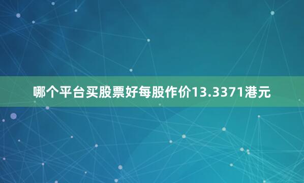 哪个平台买股票好每股作价13.3371港元