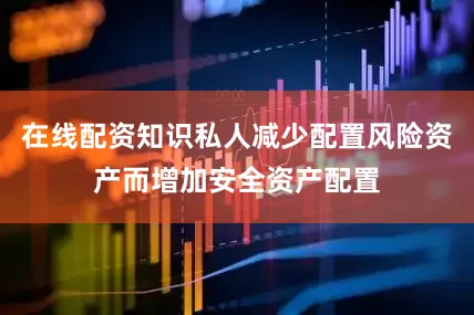 在线配资知识私人减少配置风险资产而增加安全资产配置
