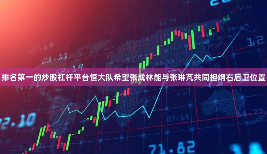 排名第一的炒股杠杆平台恒大队希望张成林能与张琳芃共同担纲右后卫位置
