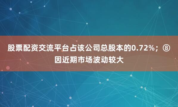 股票配资交流平台占该公司总股本的0.72%；⑧因近期市场波动较大